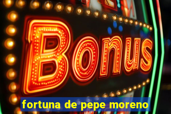 fortuna de pepe moreno